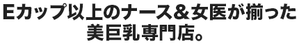 Eカップ以上のナース＆女医が揃った美巨乳専門店。